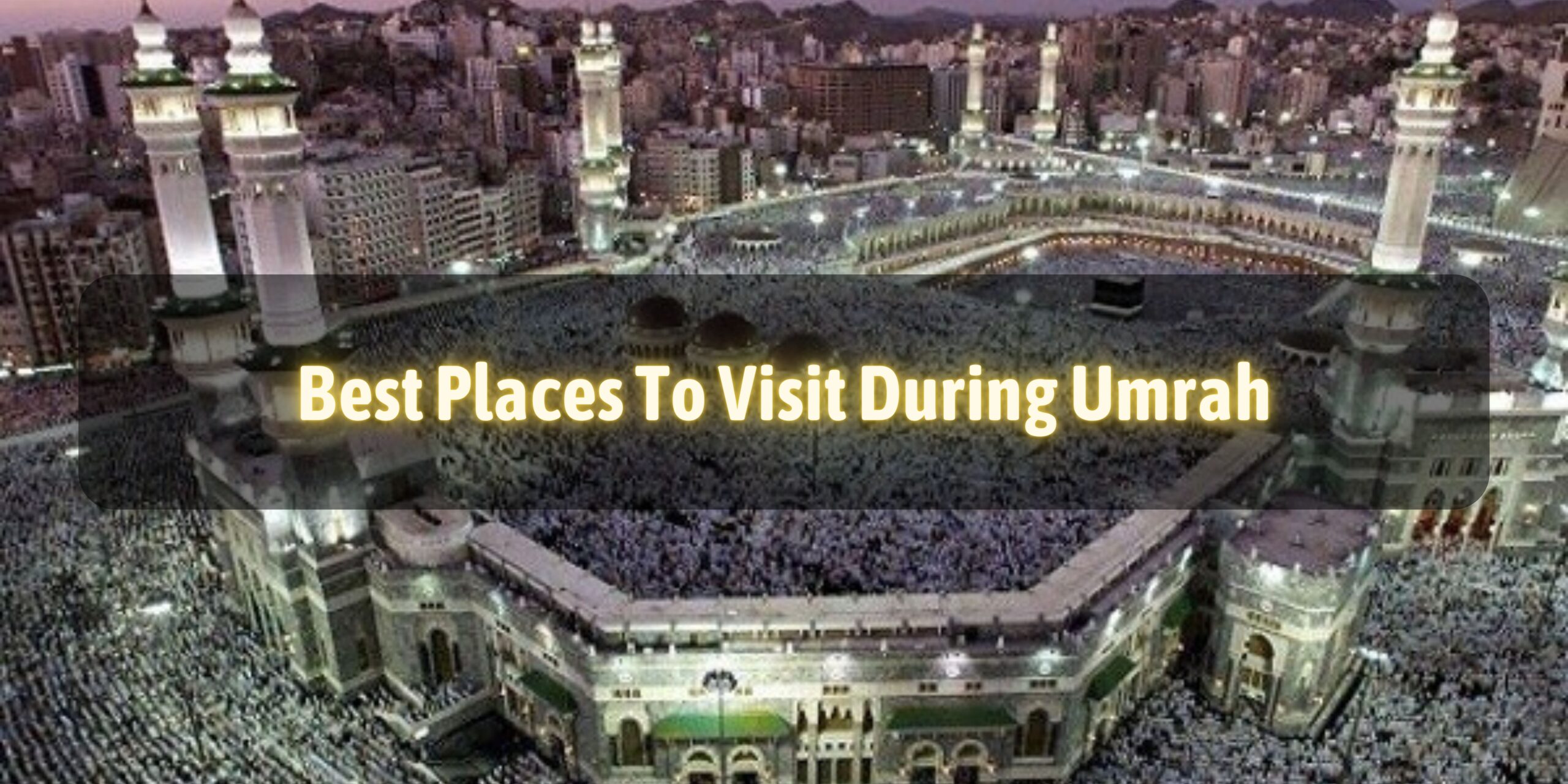 Best Places To Visit During Umrah
